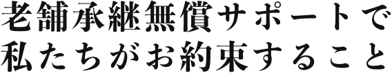 老舗承継無償サポートで私たちがお約束すること